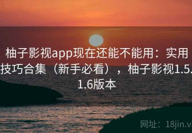 柚子影视app现在还能不能用：实用技巧合集（新手必看），柚子影视1.5.1.6版本