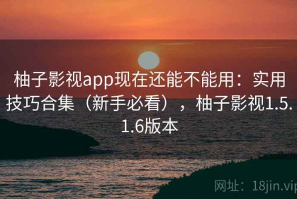 柚子影视app现在还能不能用：实用技巧合集（新手必看），柚子影视1.5.1.6版本