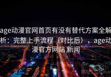 age动漫官网首页有没有替代方案全解析：完整上手流程（对比后），age动漫官方网站 新闻