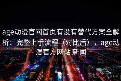 age动漫官网首页有没有替代方案全解析：完整上手流程（对比后），age动漫官方网站 新闻