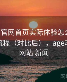 age动漫官网首页实际体验怎么样？完整上手流程（对比后），age动漫官方网站 新闻