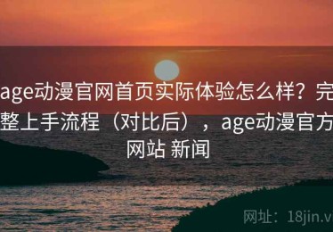 age动漫官网首页实际体验怎么样？完整上手流程（对比后），age动漫官方网站 新闻