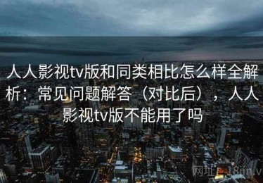 人人影视tv版和同类相比怎么样全解析：常见问题解答（对比后），人人影视tv版不能用了吗