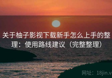 关于柚子影视下载新手怎么上手的整理：使用路线建议（完整整理）