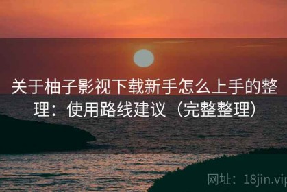 关于柚子影视下载新手怎么上手的整理：使用路线建议（完整整理）