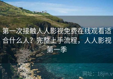 第一次接触人人影视免费在线观看适合什么人？完整上手流程，人人影视第一季