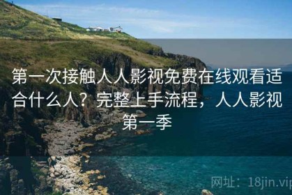 第一次接触人人影视免费在线观看适合什么人？完整上手流程，人人影视第一季
