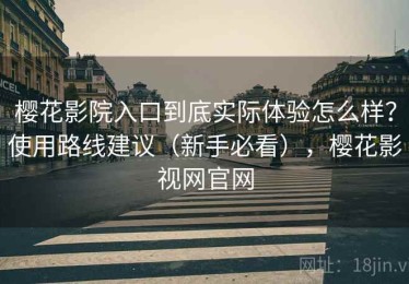 樱花影院入口到底实际体验怎么样？使用路线建议（新手必看），樱花影视网官网