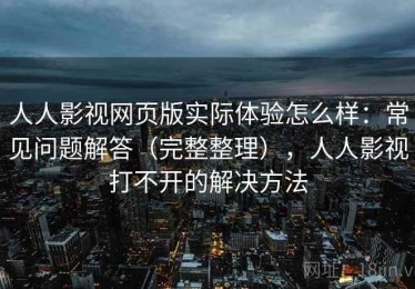 人人影视网页版实际体验怎么样：常见问题解答（完整整理），人人影视打不开的解决方法