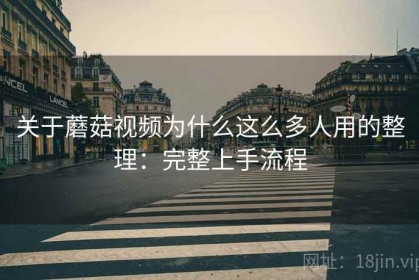 关于蘑菇视频为什么这么多人用的整理：完整上手流程