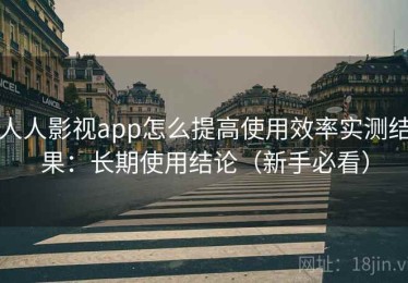 人人影视app怎么提高使用效率实测结果：长期使用结论（新手必看）