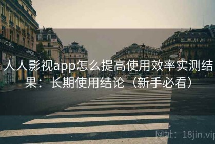 人人影视app怎么提高使用效率实测结果：长期使用结论（新手必看）