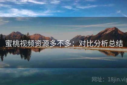 蜜桃视频资源多不多：对比分析总结