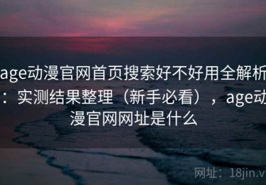age动漫官网首页搜索好不好用全解析：实测结果整理（新手必看），age动漫官网网址是什么