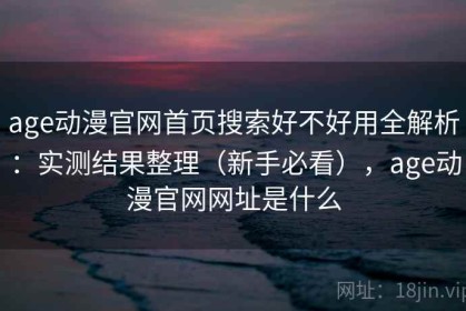 age动漫官网首页搜索好不好用全解析：实测结果整理（新手必看），age动漫官网网址是什么
