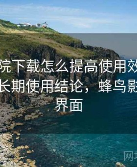 蜂鸟影院下载怎么提高使用效率实测结果：长期使用结论，蜂鸟影院首页界面