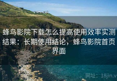 蜂鸟影院下载怎么提高使用效率实测结果：长期使用结论，蜂鸟影院首页界面