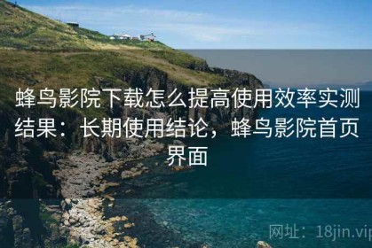 蜂鸟影院下载怎么提高使用效率实测结果：长期使用结论，蜂鸟影院首页界面