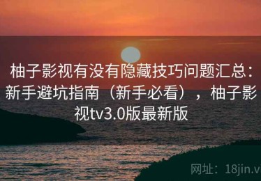 柚子影视有没有隐藏技巧问题汇总：新手避坑指南（新手必看），柚子影视tv3.0版最新版