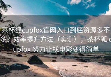 茶杯狐cupfox官网入口到底资源多不多？效率提升方法（实测），茶杯狐 cupfox 努力让找电影变得简单