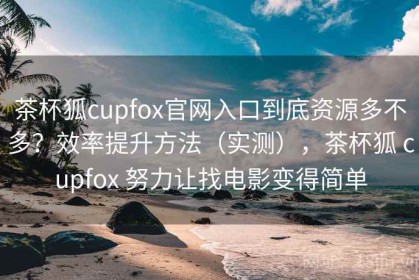 茶杯狐cupfox官网入口到底资源多不多？效率提升方法（实测），茶杯狐 cupfox 努力让找电影变得简单