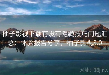 柚子影视下载有没有隐藏技巧问题汇总：体验报告分享，柚子影视3.0