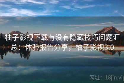 柚子影视下载有没有隐藏技巧问题汇总：体验报告分享，柚子影视3.0