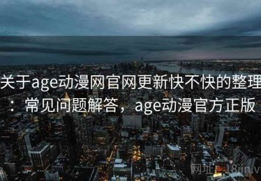 关于age动漫网官网更新快不快的整理：常见问题解答，age动漫官方正版