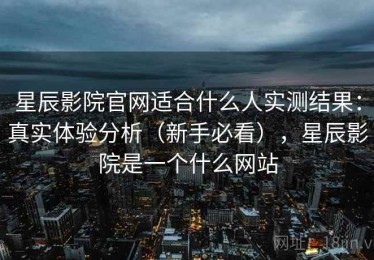 星辰影院官网适合什么人实测结果：真实体验分析（新手必看），星辰影院是一个什么网站