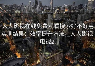人人影视在线免费观看搜索好不好用实测结果：效率提升方法，人人影视 电视剧