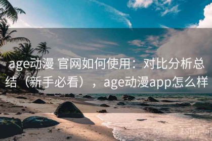 age动漫 官网如何使用：对比分析总结（新手必看），age动漫app怎么样