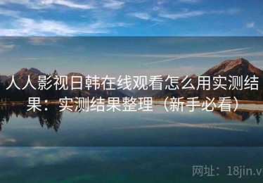 人人影视日韩在线观看怎么用实测结果：实测结果整理（新手必看）