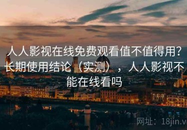 人人影视在线免费观看值不值得用？长期使用结论（实测），人人影视不能在线看吗