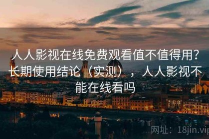 人人影视在线免费观看值不值得用？长期使用结论（实测），人人影视不能在线看吗