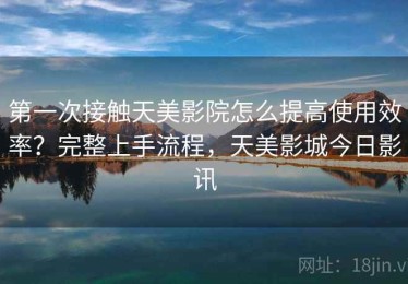 第一次接触天美影院怎么提高使用效率？完整上手流程，天美影城今日影讯
