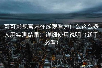 可可影视官方在线观看为什么这么多人用实测结果：详细使用说明（新手必看）