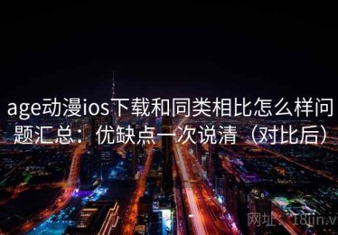age动漫ios下载和同类相比怎么样问题汇总：优缺点一次说清（对比后）