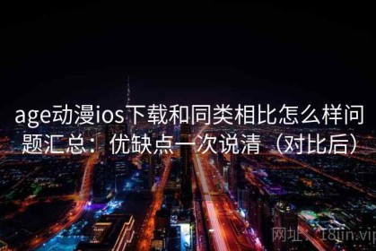 age动漫ios下载和同类相比怎么样问题汇总：优缺点一次说清（对比后）