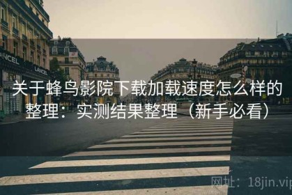 关于蜂鸟影院下载加载速度怎么样的整理：实测结果整理（新手必看）