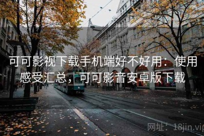 可可影视下载手机端好不好用：使用感受汇总，可可影音安卓版下载