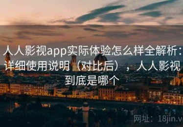 人人影视app实际体验怎么样全解析：详细使用说明（对比后），人人影视到底是哪个