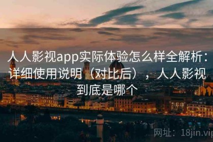 人人影视app实际体验怎么样全解析：详细使用说明（对比后），人人影视到底是哪个