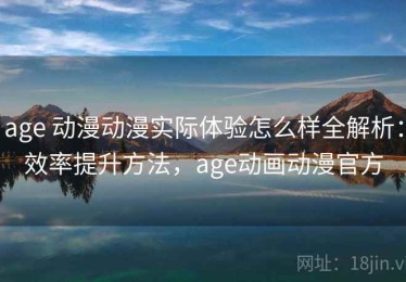 age 动漫动漫实际体验怎么样全解析：效率提升方法，age动画动漫官方