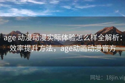 age 动漫动漫实际体验怎么样全解析：效率提升方法，age动画动漫官方
