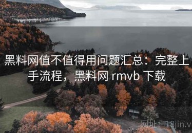 黑料网值不值得用问题汇总：完整上手流程，黑料网 rmvb 下载