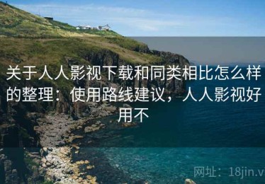 关于人人影视下载和同类相比怎么样的整理：使用路线建议，人人影视好用不