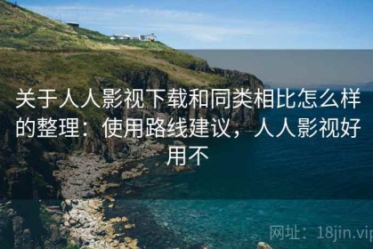 关于人人影视下载和同类相比怎么样的整理：使用路线建议，人人影视好用不