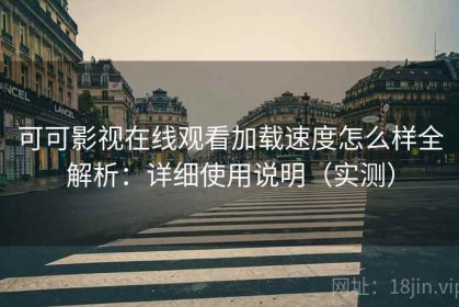 可可影视在线观看加载速度怎么样全解析：详细使用说明（实测）