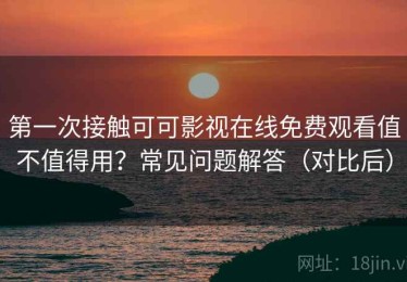 第一次接触可可影视在线免费观看值不值得用？常见问题解答（对比后）