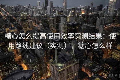 糖心怎么提高使用效率实测结果：使用路线建议（实测），糖心怎么样